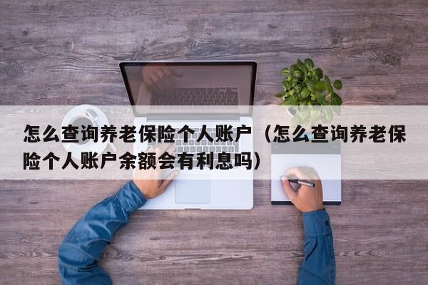 怎么查询养老保险个人账户（怎么查询养老保险个人账户余额会有利息吗）
