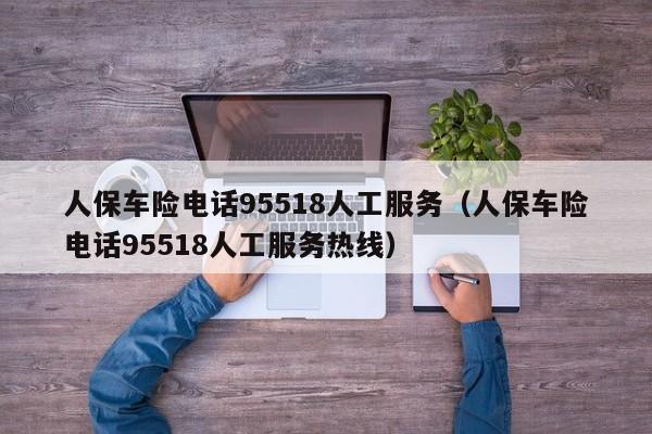 人保车险电话95518人工服务（人保车险电话95518人工服务热线）
