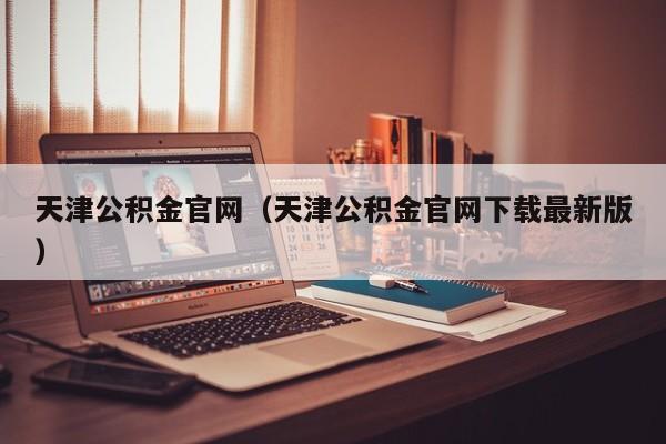 天津公积金官网（天津公积金官网下载最新版）