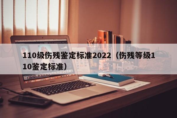 110级伤残鉴定标准2022（伤残等级110鉴定标准）