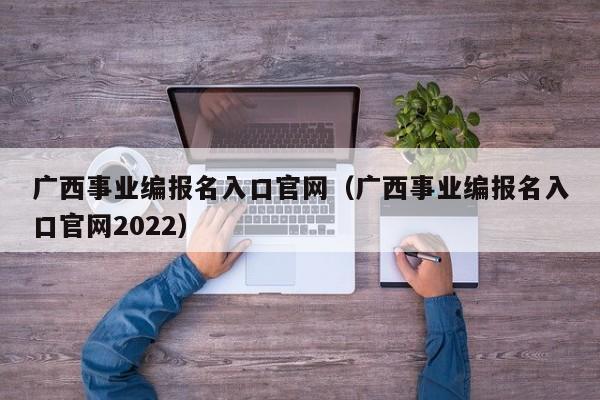 广西事业编报名入口官网（广西事业编报名入口官网2022）