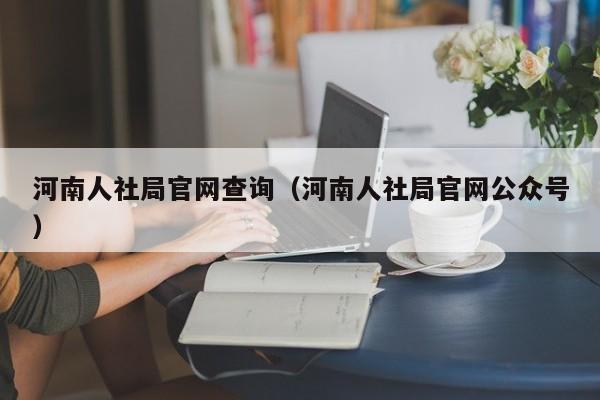 河南人社局官网查询（河南人社局官网公众号）