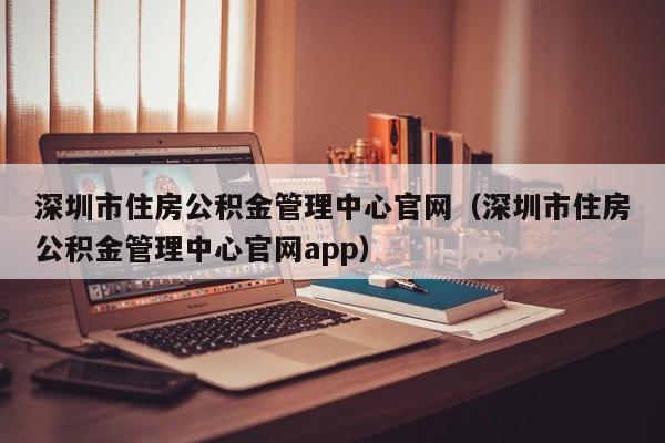 深圳市住房公积金管理中心官网（深圳市住房公积金管理中心官网app）