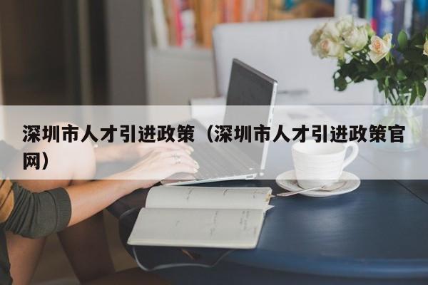 深圳市人才引进政策（深圳市人才引进政策官网）