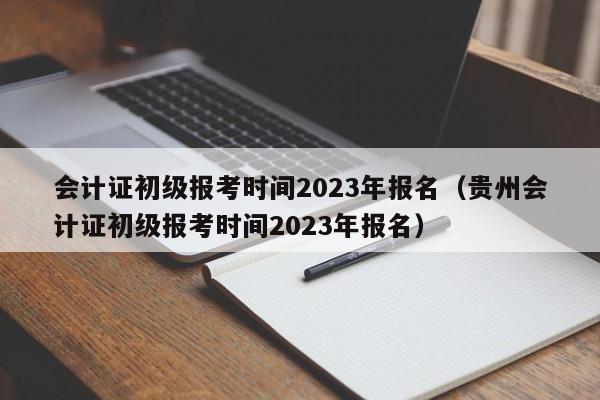 会计证初级报考时间2023年报名（贵州会计证初级报考时间2023年报名）