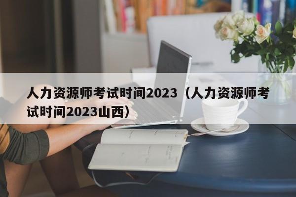人力资源师考试时间2023（人力资源师考试时间2023山西）
