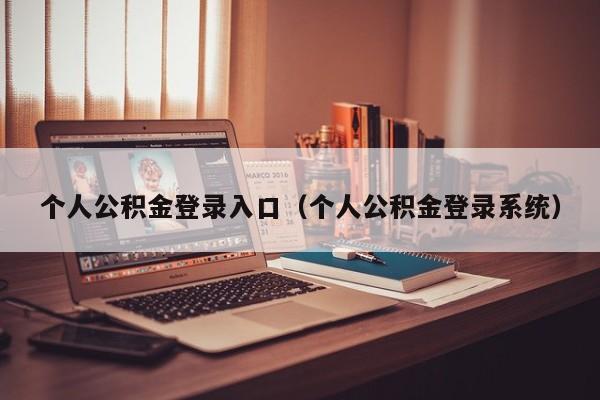 个人公积金登录入口（个人公积金登录系统）