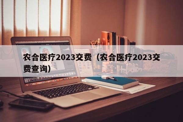 农合医疗2023交费（农合医疗2023交费查询）