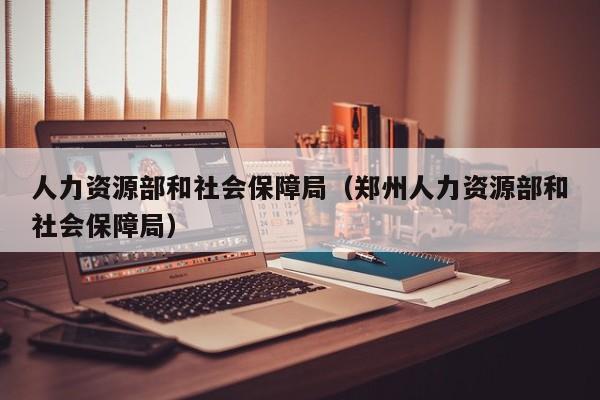 人力资源部和社会保障局（郑州人力资源部和社会保障局）