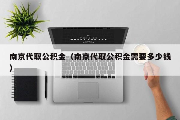 南京代取公积金（南京代取公积金需要多少钱）