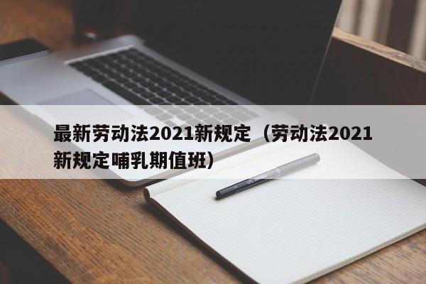 最新劳动法2021新规定（劳动法2021新规定哺乳期值班）