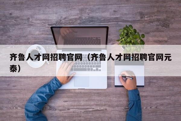 齐鲁人才网招聘官网（齐鲁人才网招聘官网元泰）