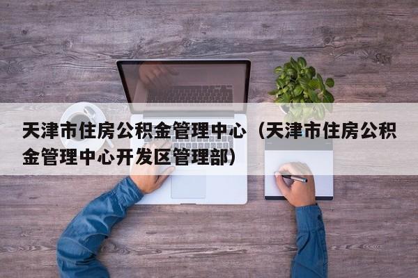 天津市住房公积金管理中心（天津市住房公积金管理中心开发区管理部）