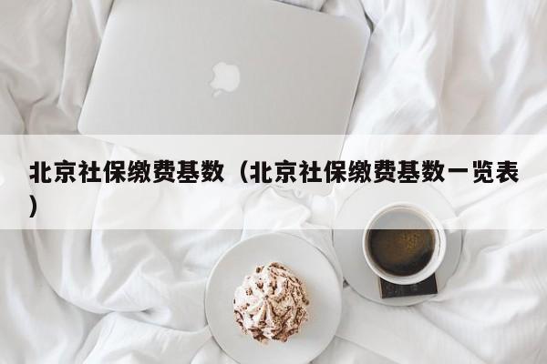 北京社保缴费基数（北京社保缴费基数一览表）