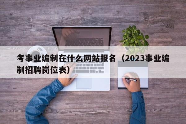 考事业编制在什么网站报名（2023事业编制招聘岗位表）