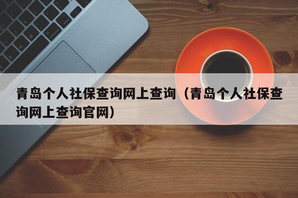 青岛个人社保查询网上查询（青岛个人社保查询网上查询官网）