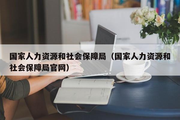 国家人力资源和社会保障局（国家人力资源和社会保障局官网）