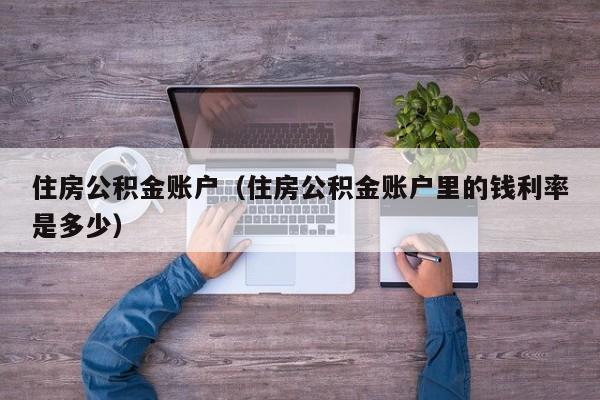 住房公积金账户（住房公积金账户里的钱利率是多少）