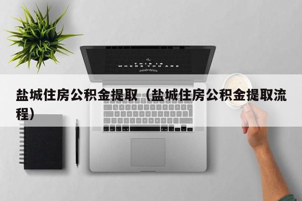 盐城住房公积金提取（盐城住房公积金提取流程）