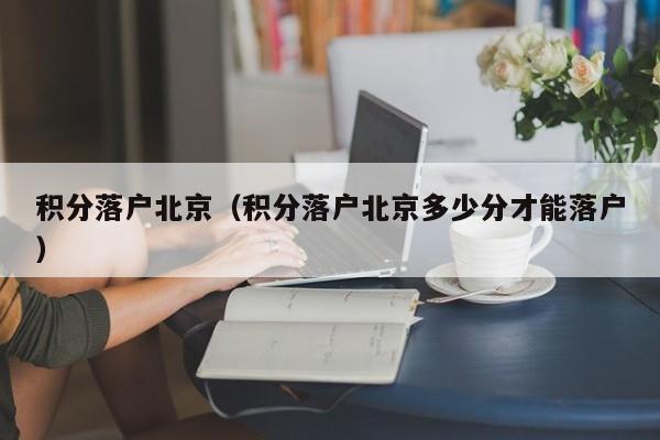 积分落户北京（积分落户北京多少分才能落户）
