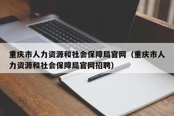 重庆市人力资源和社会保障局官网（重庆市人力资源和社会保障局官网招聘）