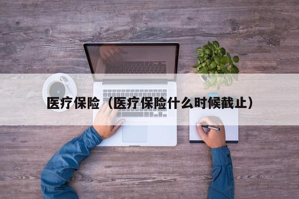 医疗保险（医疗保险什么时候截止）
