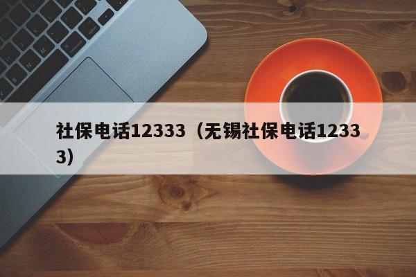 社保电话12333（无锡社保电话12333）