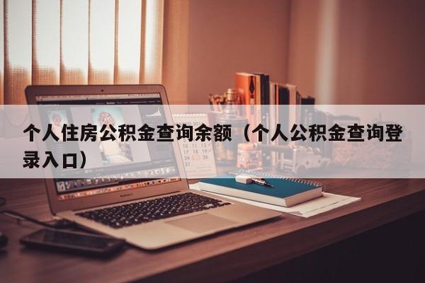 个人住房公积金查询余额（个人公积金查询登录入口）