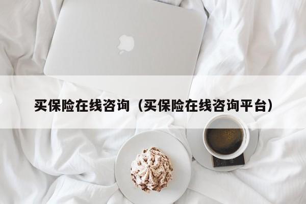 买保险在线咨询（买保险在线咨询平台）