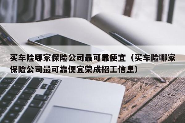 买车险哪家保险公司最可靠便宜（买车险哪家保险公司最可靠便宜荣成招工信息）