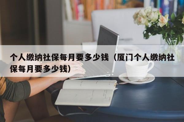 个人缴纳社保每月要多少钱（厦门个人缴纳社保每月要多少钱）