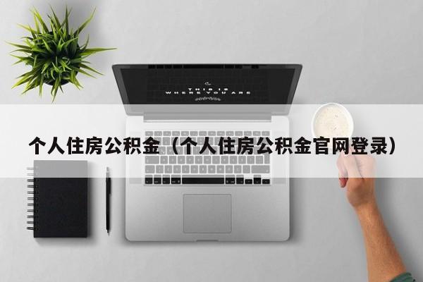 个人住房公积金（个人住房公积金官网登录）