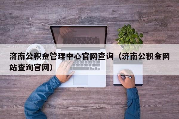 济南公积金管理中心官网查询（济南公积金网站查询官网）