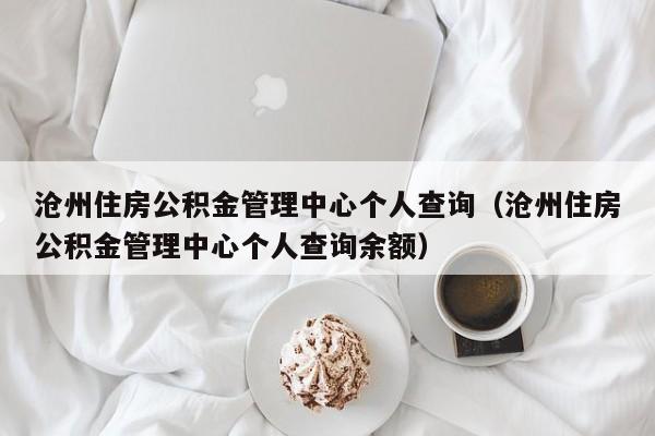 沧州住房公积金管理中心个人查询（沧州住房公积金管理中心个人查询余额）