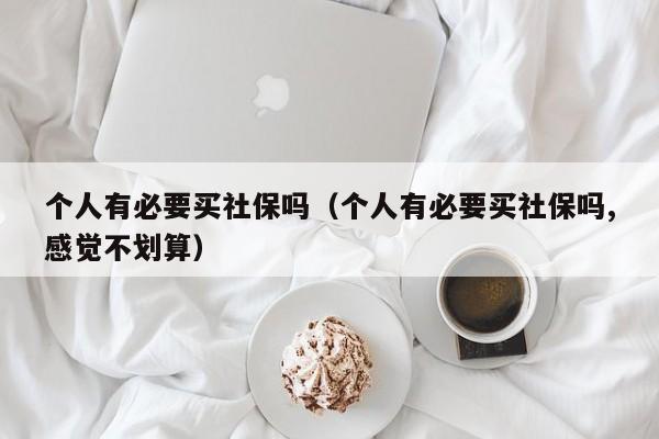 个人有必要买社保吗（个人有必要买社保吗,感觉不划算）