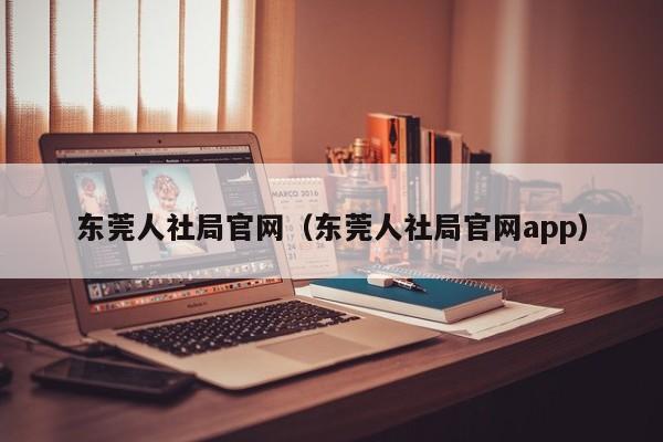 东莞人社局官网（东莞人社局官网app）