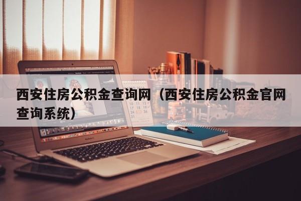 西安住房公积金查询网（西安住房公积金官网查询系统）
