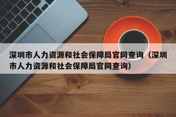 深圳市人力资源和社会保障局官网查询（深圳市人力资源和社会保障局官网查询）