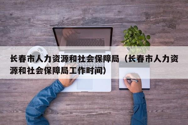 长春市人力资源和社会保障局（长春市人力资源和社会保障局工作时间）