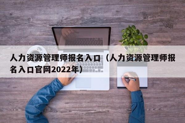 人力资源管理师报名入口（人力资源管理师报名入口官网2022年）