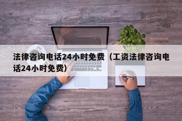 法律咨询电话24小时免费（工资法律咨询电话24小时免费）