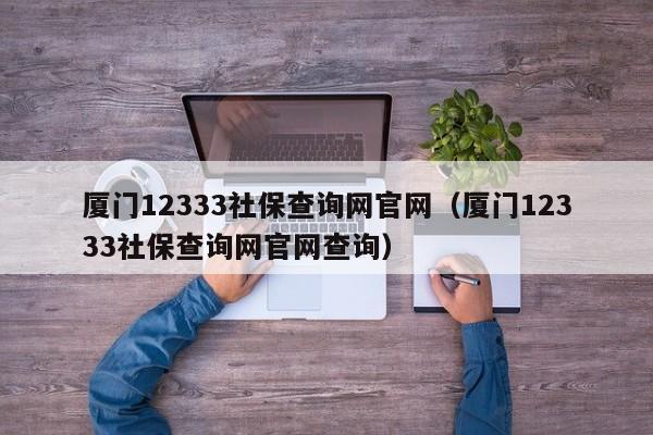 厦门12333社保查询网官网（厦门12333社保查询网官网查询）