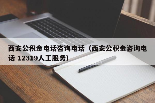 西安公积金电话咨询电话（西安公积金咨询电话 12319人工服务）