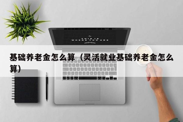 基础养老金怎么算（灵活就业基础养老金怎么算）