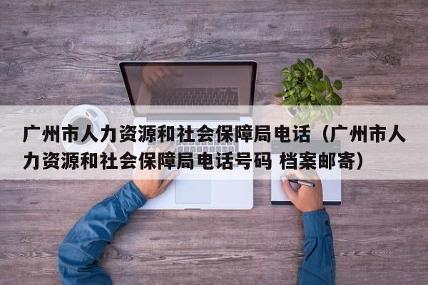 广州市人力资源和社会保障局电话（广州市人力资源和社会保障局电话号码 档案邮寄）