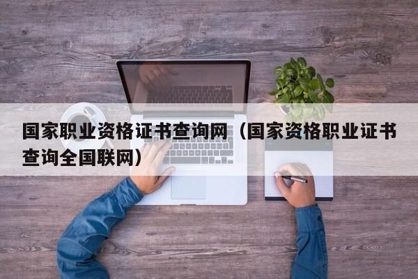 国家职业资格证书查询网（国家资格职业证书查询全国联网）