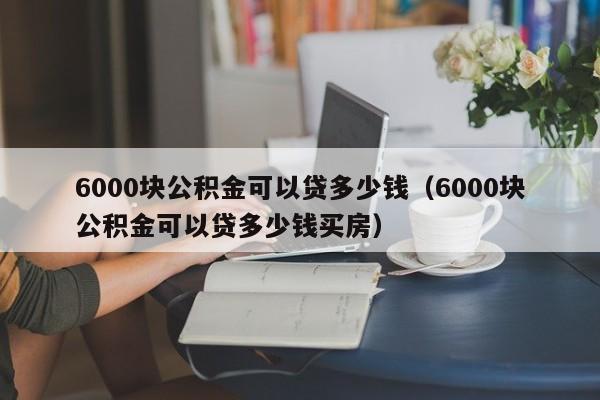 6000块公积金可以贷多少钱（6000块公积金可以贷多少钱买房）
