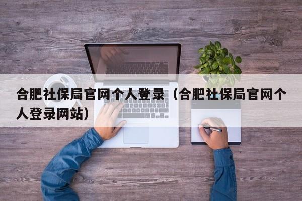 合肥社保局官网个人登录（合肥社保局官网个人登录网站）