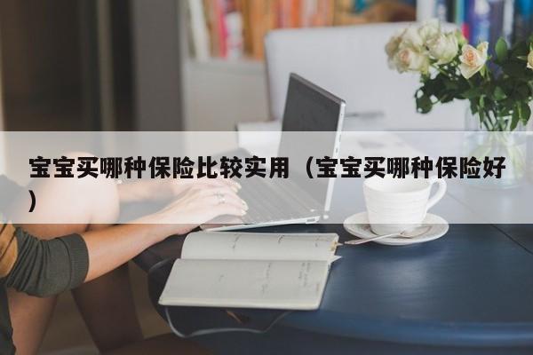宝宝买哪种保险比较实用（宝宝买哪种保险好）