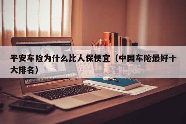 平安车险为什么比人保便宜（中国车险最好十大排名）